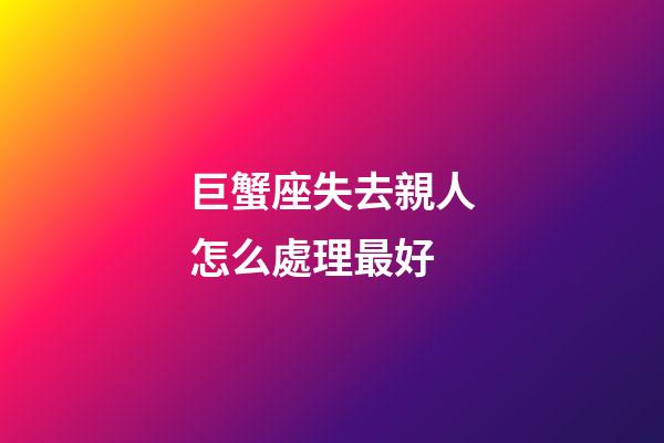巨蟹座失去親人怎么處理最好-第1張-星座運勢-玄機派