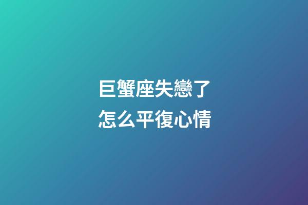 巨蟹座失戀了怎么平復心情-第1張-星座運勢-玄機派