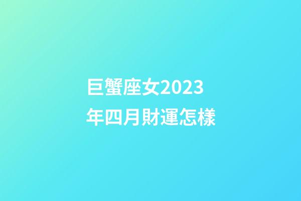 巨蟹座女2023年四月財運怎樣