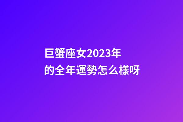 巨蟹座女2023年的全年運勢怎么樣呀-第1張-星座運勢-玄機派