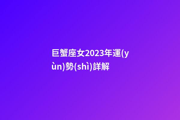 巨蟹座女2023年運(yùn)勢(shì)詳解-第1張-星座運(yùn)勢(shì)-玄機(jī)派