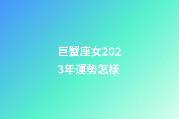巨蟹座女2023年運勢怎樣-第1張-星座運勢-玄機派