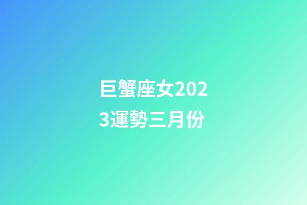 巨蟹座女2023運勢三月份