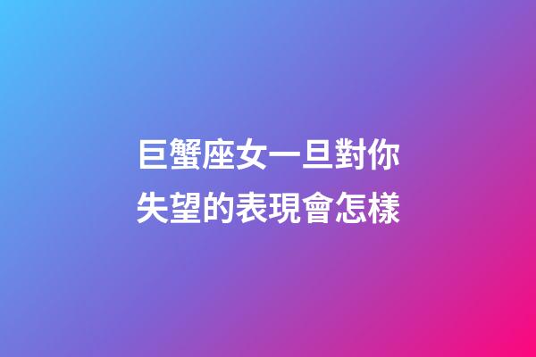 巨蟹座女一旦對你失望的表現會怎樣-第1張-星座運勢-玄機派
