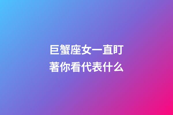 巨蟹座女一直盯著你看代表什么-第1張-星座運(yùn)勢(shì)-玄機(jī)派