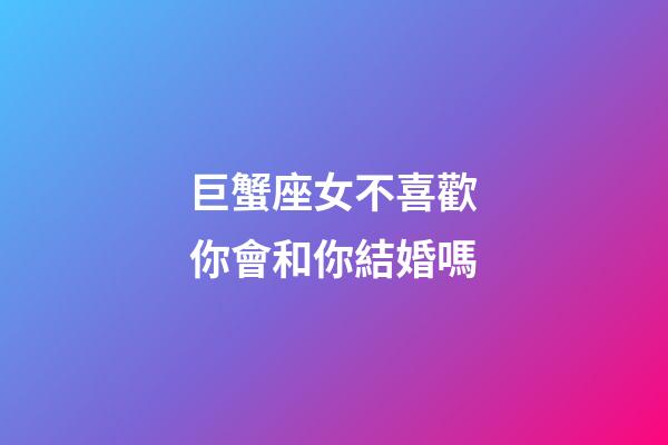 巨蟹座女不喜歡你會和你結婚嗎-第1張-星座運勢-玄機派