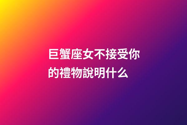 巨蟹座女不接受你的禮物說明什么-第1張-星座運勢-玄機派