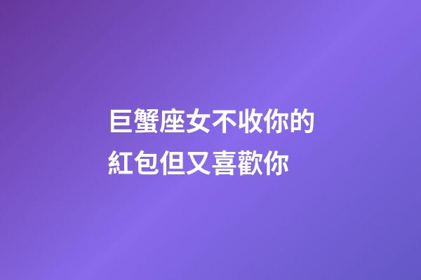 巨蟹座女不收你的紅包但又喜歡你