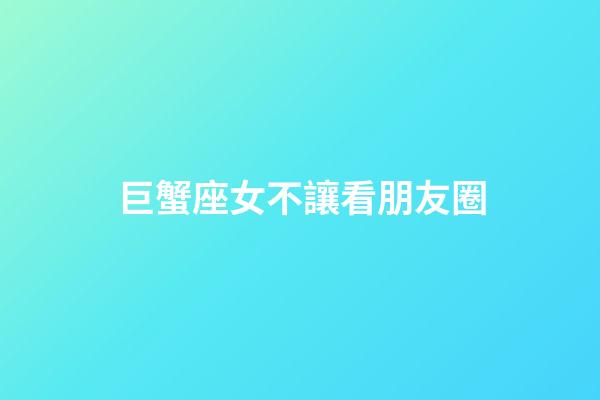 巨蟹座女不讓看朋友圈-第1張-星座運勢-玄機派