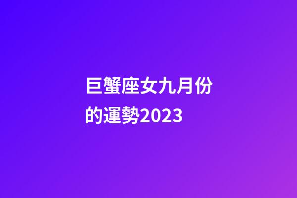 巨蟹座女九月份的運勢2023-第1張-星座運勢-玄機派