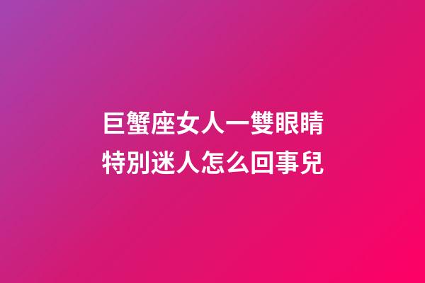 巨蟹座女人一雙眼睛特別迷人怎么回事兒-第1張-星座運勢-玄機派