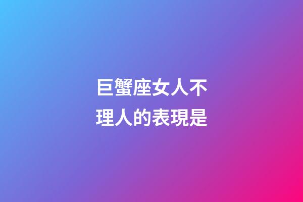 巨蟹座女人不理人的表現是-第1張-星座運勢-玄機派