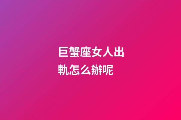 巨蟹座女人出軌怎么辦呢