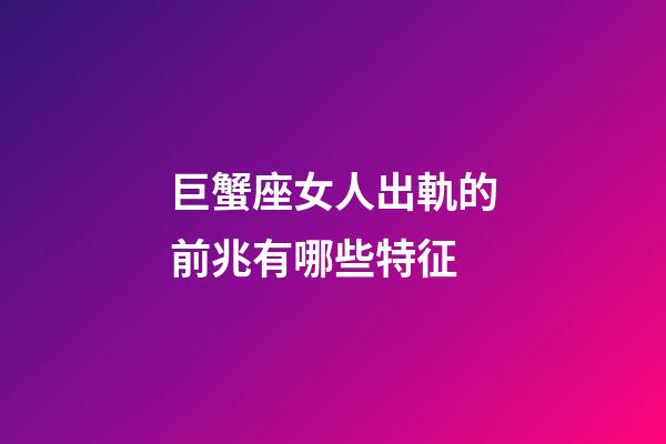 巨蟹座女人出軌的前兆有哪些特征-第1張-星座運勢-玄機派