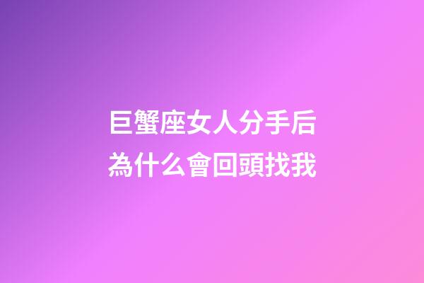 巨蟹座女人分手后為什么會回頭找我-第1張-星座運勢-玄機派