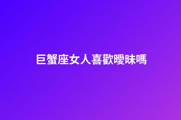 巨蟹座女人喜歡曖昧嗎-第1張-星座運勢-玄機派
