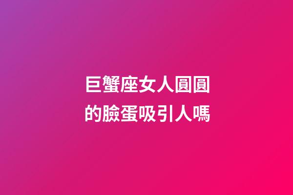 巨蟹座女人圓圓的臉蛋吸引人嗎-第1張-星座運(yùn)勢(shì)-玄機(jī)派