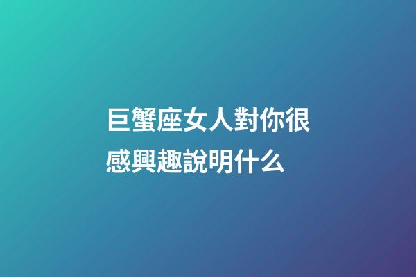 巨蟹座女人對你很感興趣說明什么-第1張-星座運勢-玄機派