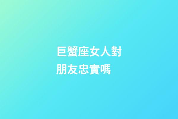 巨蟹座女人對朋友忠實嗎