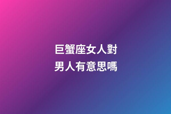 巨蟹座女人對男人有意思嗎