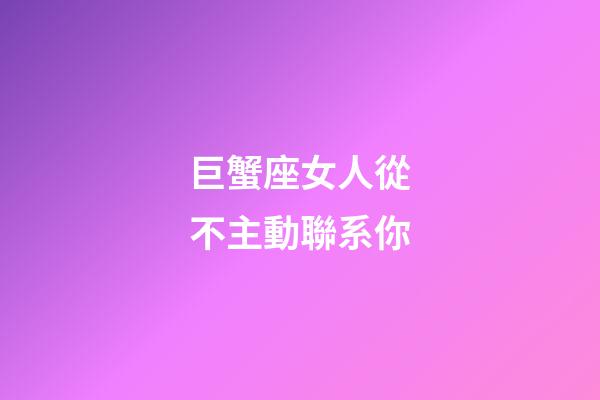 巨蟹座女人從不主動聯系你-第1張-星座運勢-玄機派