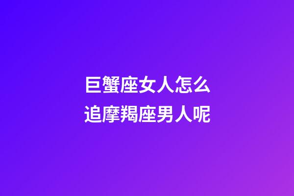 巨蟹座女人怎么追摩羯座男人呢-第1張-星座運勢-玄機派