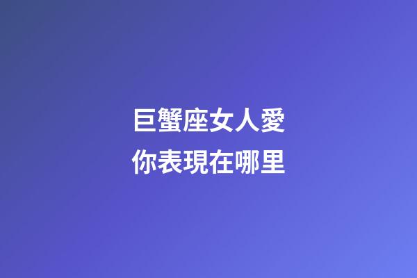 巨蟹座女人愛你表現在哪里-第1張-星座運勢-玄機派