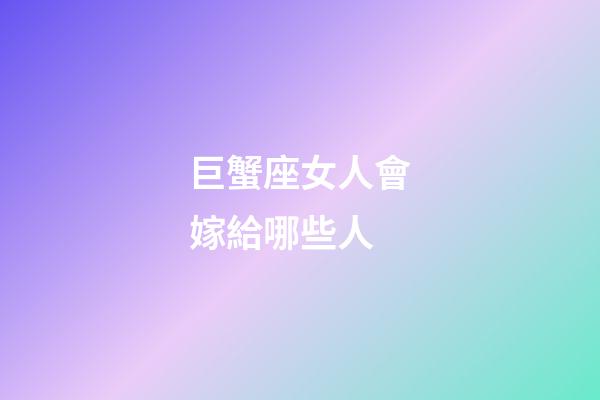 巨蟹座女人會嫁給哪些人-第1張-星座運勢-玄機派