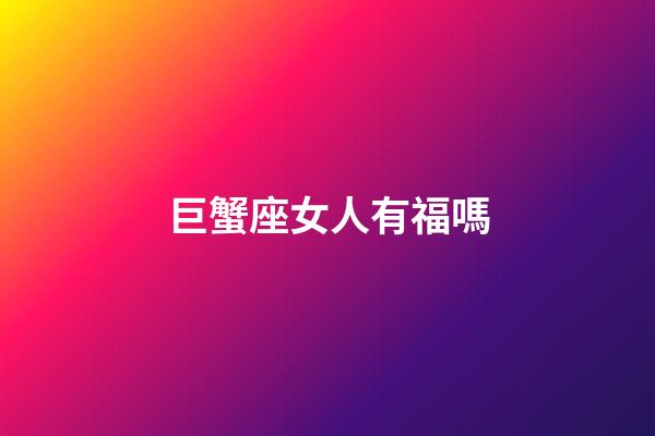 巨蟹座女人有福嗎-第1張-星座運勢-玄機派