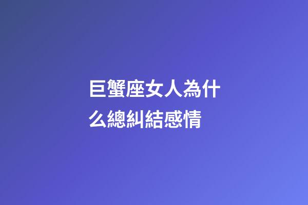 巨蟹座女人為什么總糾結感情-第1張-星座運勢-玄機派