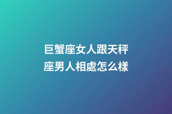巨蟹座女人跟天秤座男人相處怎么樣-第1張-星座運勢-玄機(jī)派