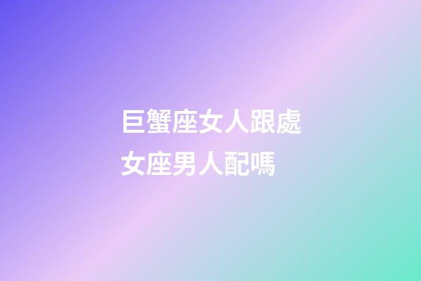 巨蟹座女人跟處女座男人配嗎-第1張-星座運勢-玄機派