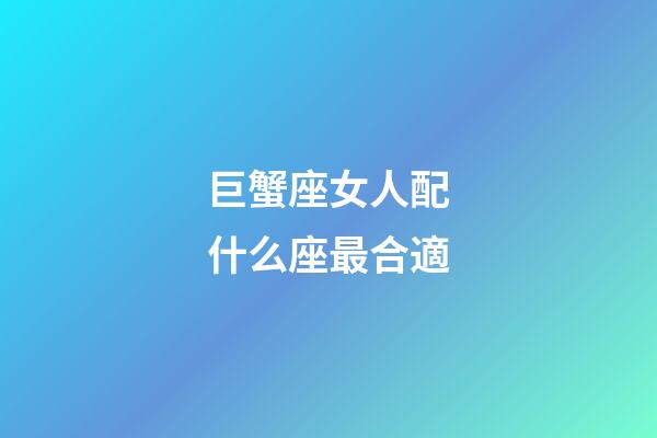 巨蟹座女人配什么座最合適-第1張-星座運勢-玄機派