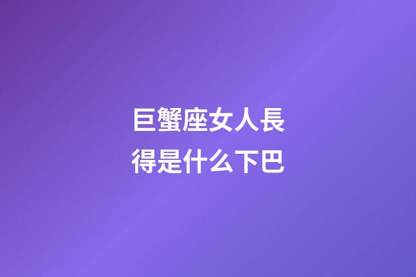 巨蟹座女人長得是什么下巴
