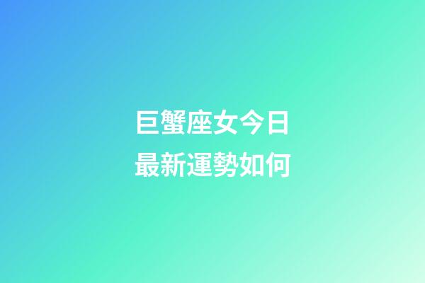巨蟹座女今日最新運勢如何-第1張-星座運勢-玄機派