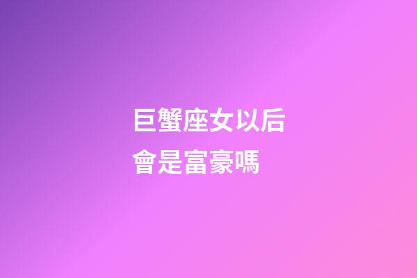 巨蟹座女以后會是富豪嗎