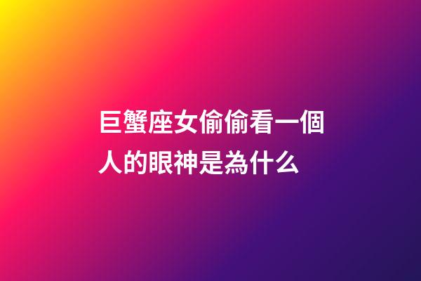 巨蟹座女偷偷看一個人的眼神是為什么-第1張-星座運勢-玄機派