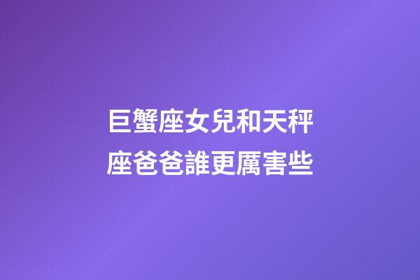 巨蟹座女兒和天秤座爸爸誰更厲害些-第1張-星座運勢-玄機派