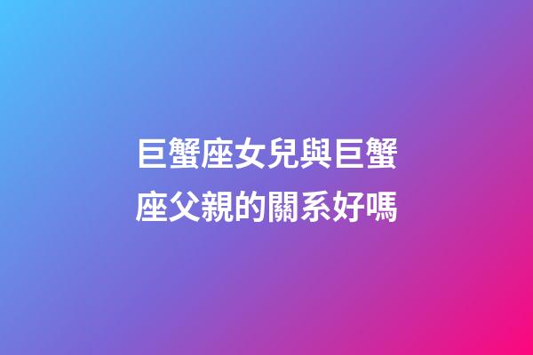 巨蟹座女兒與巨蟹座父親的關系好嗎-第1張-星座運勢-玄機派