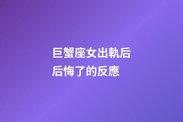 巨蟹座女出軌后后悔了的反應-第1張-星座運勢-玄機派