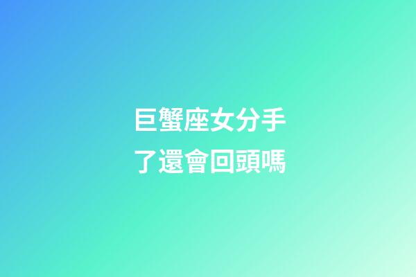 巨蟹座女分手了還會回頭嗎-第1張-星座運(yùn)勢-玄機(jī)派