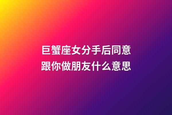 巨蟹座女分手后同意跟你做朋友什么意思-第1張-星座運勢-玄機派