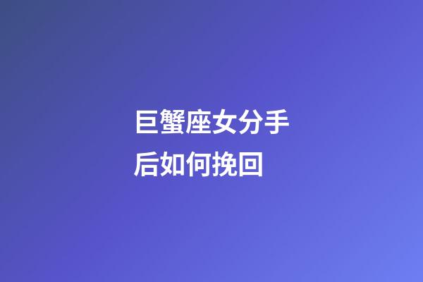 巨蟹座女分手后如何挽回-第1張-星座運勢-玄機派