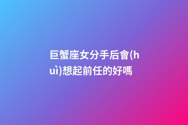 巨蟹座女分手后會(huì)想起前任的好嗎-第1張-星座運(yùn)勢(shì)-玄機(jī)派