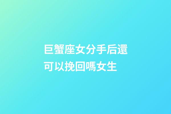 巨蟹座女分手后還可以挽回嗎女生-第1張-星座運勢-玄機派
