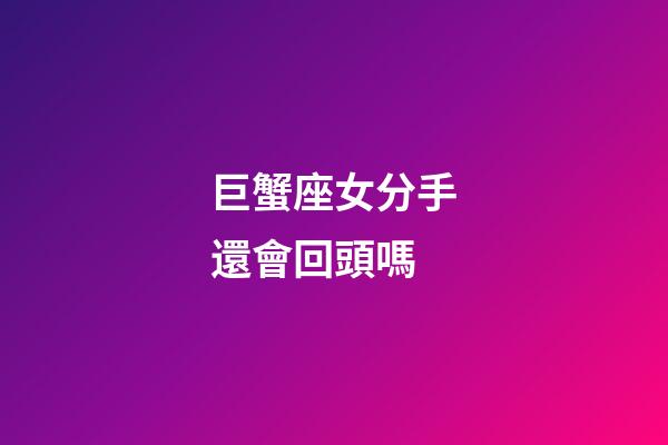 巨蟹座女分手還會回頭嗎-第1張-星座運勢-玄機派