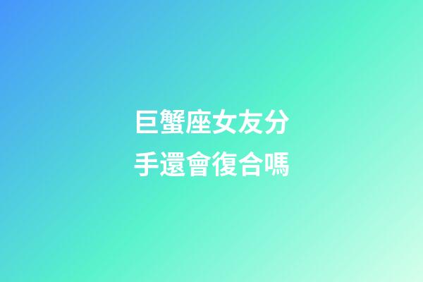 巨蟹座女友分手還會復合嗎-第1張-星座運勢-玄機派