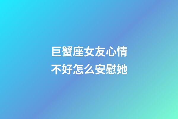 巨蟹座女友心情不好怎么安慰她-第1張-星座運勢-玄機派