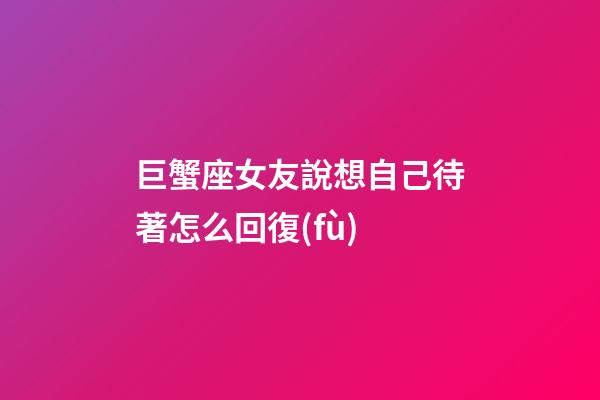 巨蟹座女友說想自己待著怎么回復(fù)-第1張-星座運(yùn)勢-玄機(jī)派