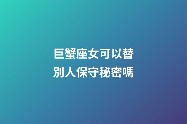 巨蟹座女可以替別人保守秘密嗎